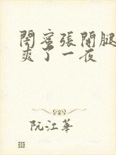 闺蜜张开腿让我爽了一夜