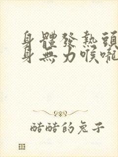 身体发热头痛全身无力喉咙疼