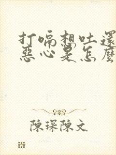 打嗝想吐还伴有恶心是怎么回事