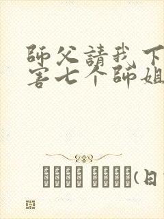 师父请我下山祸害七个师姐免费阅读