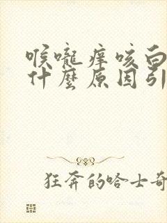 喉咙痒咳白痰是什么原因引起的