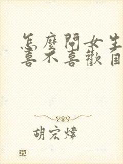 怎么问女生到底喜不喜欢自己