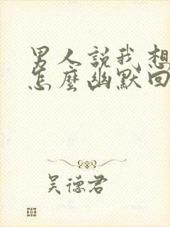 男人说我想你了怎么幽默回复