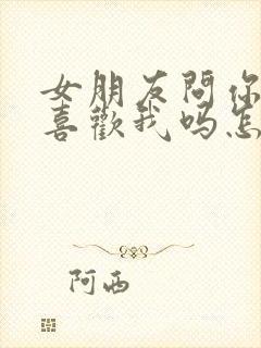 女朋友问你真的喜欢我吗怎么回答