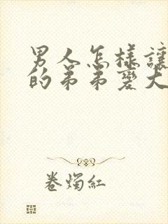 男人怎样让自己的弟弟变大