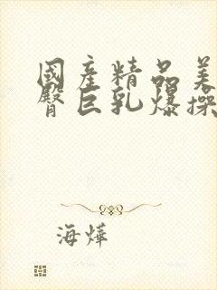 国产精品美女肥臀巨乳爆操摸奶子