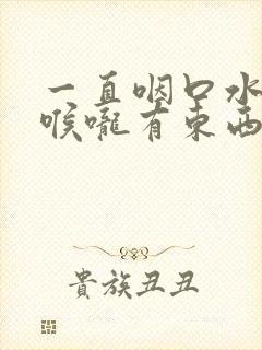 一直咽口水感觉喉咙有东西