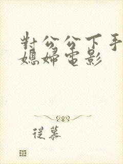 对公公下手的儿媳妇电影