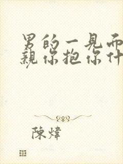 男的一见面就想亲你抱你什么意思