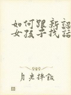 如何跟新认识的女孩子找话题聊天封面