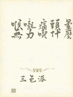 喉咙痛头晕全身无力吃什么药