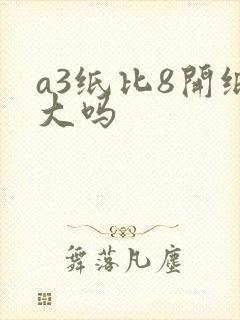 a3纸比8开纸大吗