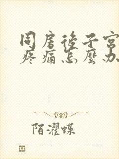 同房后子宫出血疼痛怎么办吃什么药