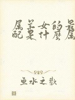 属羊女的最佳婚配是什么属相