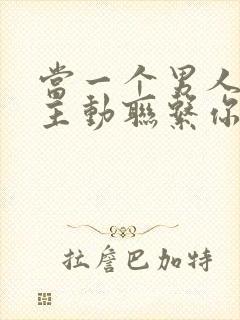 当一个男人不再主动联系你了说明了什么