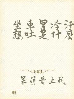 坐车冒冷汗头晕想吐是什么原因