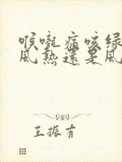 喉咙痛咳绿痰是风热还是风寒