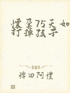 怀孕75天如何打掉孩子