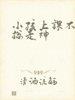 小孩上课不专心总走神