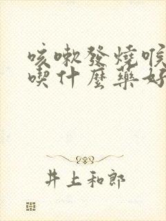 咳嗽发烧喉咙痛吃什么药好得快