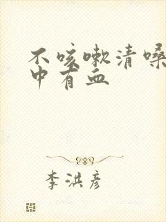 不咳嗽清嗓子痰中有血