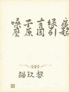 嗓子有绿痰是什么原因引起的