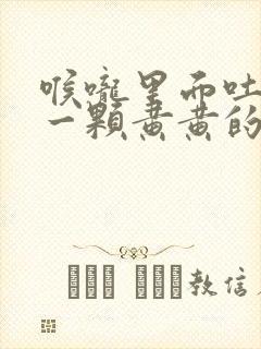 喉咙里面吐出来一颗黄黄的东西是什么