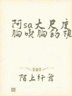 阿sa大尺度捏胸吃胸的视频