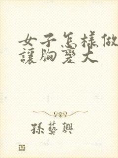 女子怎样做才能让胸变大