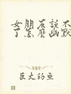 女朋友说不理我了怎么幽默回复