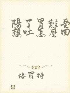 阳了胃难受恶心想吐怎么回事