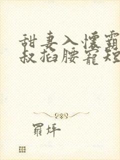 甜妻入怀霸总大叔掐腰宠短剧