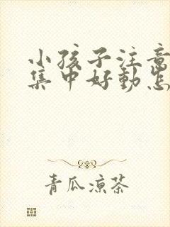 小孩子注意力不集中好动怎么解决