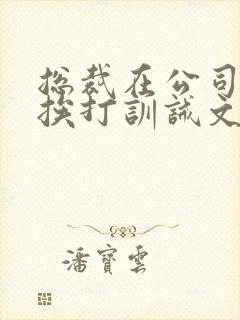 总裁在公司当众挨打训诫文视频