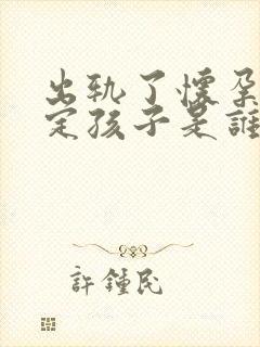 出轨了怀孕不确定孩子是谁的