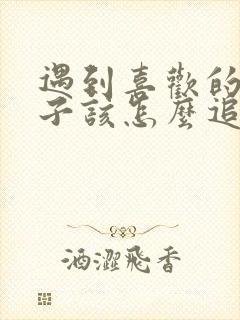 遇到喜欢的女孩子该怎么追