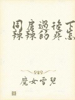 同房过后下面火辣辣的疼怎么回事