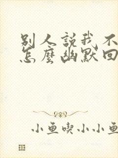 别人说我不好看怎么幽默回复