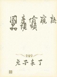 国产偷窥熟女精品视频