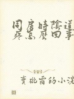 同房时阴道干涩疼怎么回事