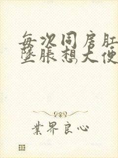 每次同房肛门都坠胀想大便的感觉正常吗封面