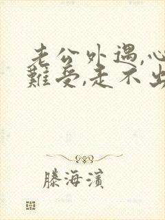 老公外遇,心里难受,走不出来,很痛苦