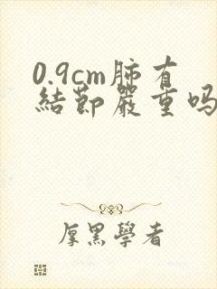 0.9cm肺有结节严重吗