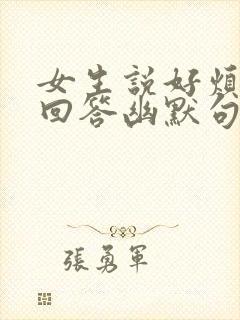 女生说好烦怎么回答幽默句子