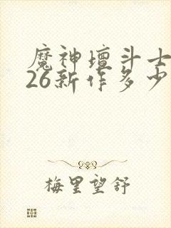 魔神坛斗士2026新作多少集