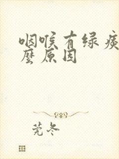 咽喉有绿痰是什么原因