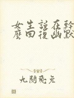 女生说在干嘛怎么回复幽默