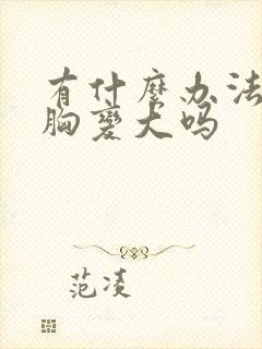 有什么办法能让胸变大吗