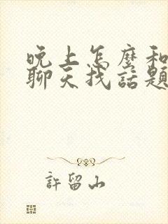 晚上怎么和女生聊天找话题