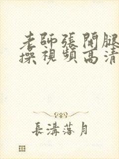 老师张开腿让我操视频高清